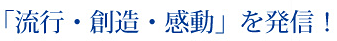 「流行・創造・感動」を発信!