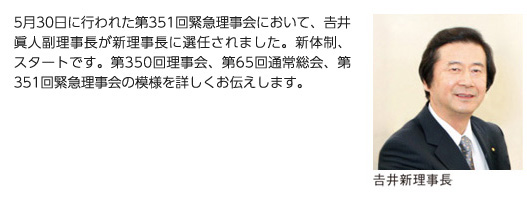 5月30日に行われた第351回緊急理事会において、井眞人副理事長が新理事長に選任されました。新体制、スタートです。第350回理事会、第65回通常総会、第351回緊急理事会の模様を詳しくお伝えします。