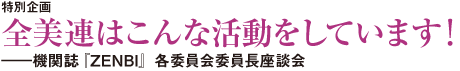 特別企画 全美連はこんな活動をしています!
――機関誌『ZENBI』各委員会委員長座談会