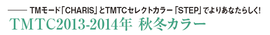 ―― TMモード「CHARIS」とTMTCセレクトカラー「STEP」でよりあなたらしく!
TMTC2013-2014年 秋冬カラー