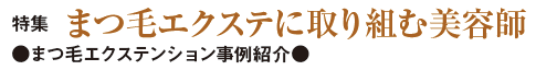 特集 まつ毛エクステに取り組む美容師　まつ毛エクステンション事例紹介