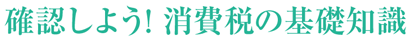 確認しよう！ 消費税の基礎知識