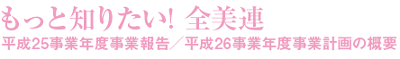 もっと知りたい! 全美連 平成25事業年度事業報告/平成26事業年度事業計画の概要